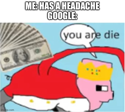 you are die | ME: HAS A HEADACHE
GOOGLE: | image tagged in you are die | made w/ Imgflip meme maker
