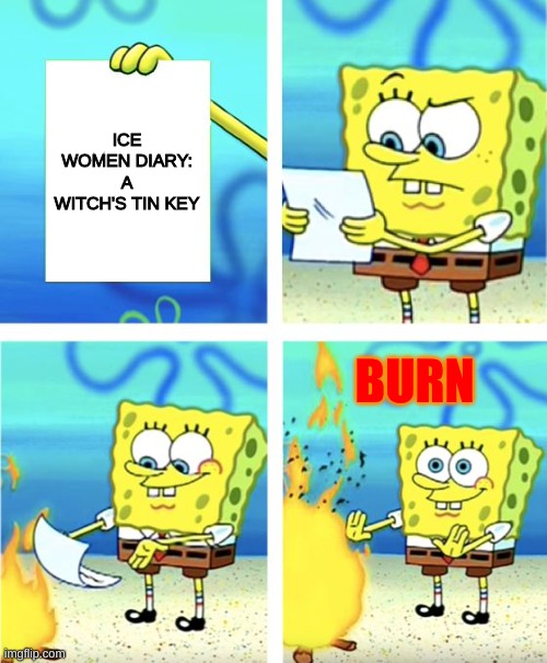 burn | ICE WOMEN DIARY: A WITCH'S TIN KEY; BURN | image tagged in spongebob burning paper | made w/ Imgflip meme maker