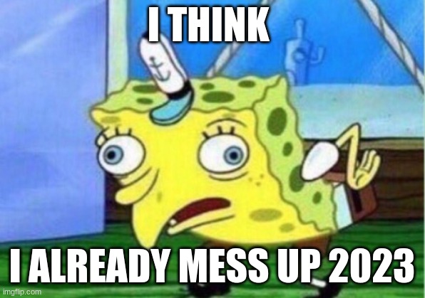 I THINK I ALREADY MESS UP 2023 | I THINK; I ALREADY MESS UP 2023 | image tagged in memes,mocking spongebob | made w/ Imgflip meme maker