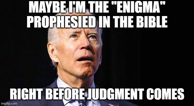 Confused joe biden | MAYBE I'M THE "ENIGMA" PROPHESIED IN THE BIBLE RIGHT BEFORE JUDGMENT COMES | image tagged in confused joe biden | made w/ Imgflip meme maker