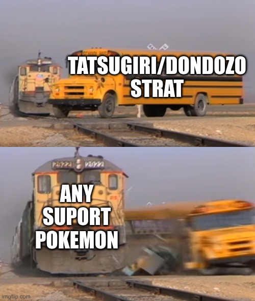 simple but true | TATSUGIRI/DONDOZO STRAT; ANY SUPORT POKEMON | image tagged in a train hitting a school bus | made w/ Imgflip meme maker