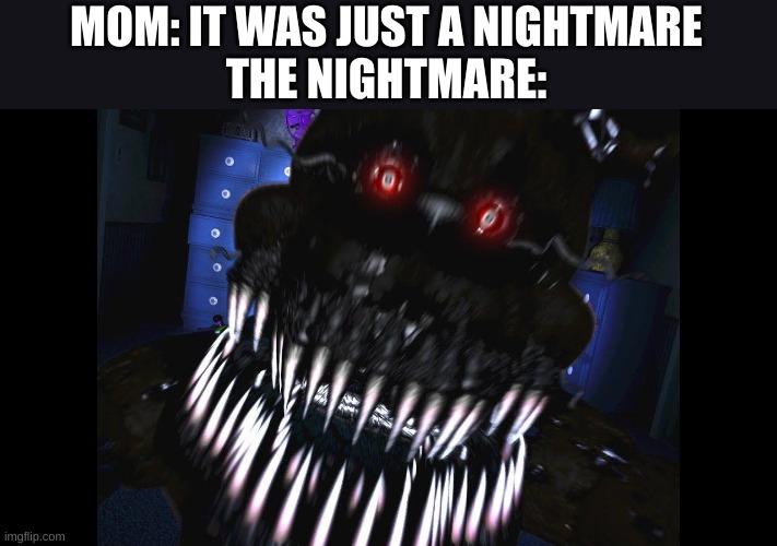 fnaf jumpscare | MOM: IT WAS JUST A NIGHTMARE
THE NIGHTMARE: | image tagged in fnaf jumpscare | made w/ Imgflip meme maker