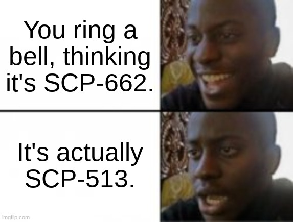 Oh no | You ring a bell, thinking it's SCP-662. It's actually SCP-513. | image tagged in happy sad,scp | made w/ Imgflip meme maker