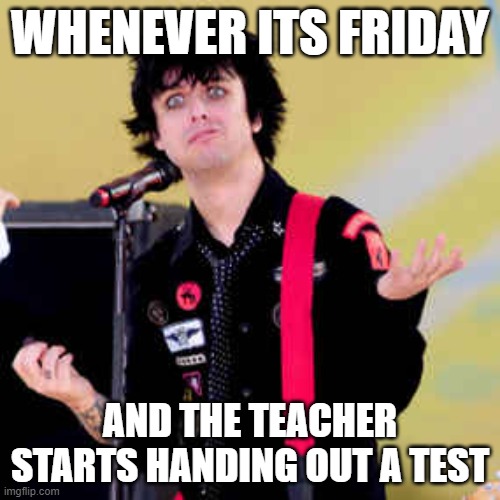 Puzzled Billie Joe Armstrong | WHENEVER ITS FRIDAY; AND THE TEACHER STARTS HANDING OUT A TEST | image tagged in puzzled billie joe armstrong | made w/ Imgflip meme maker