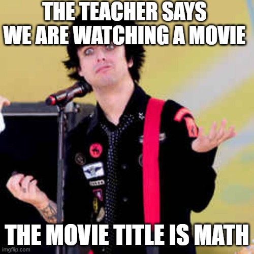 Puzzled Billie Joe Armstrong | THE TEACHER SAYS WE ARE WATCHING A MOVIE; THE MOVIE TITLE IS MATH | image tagged in puzzled billie joe armstrong | made w/ Imgflip meme maker
