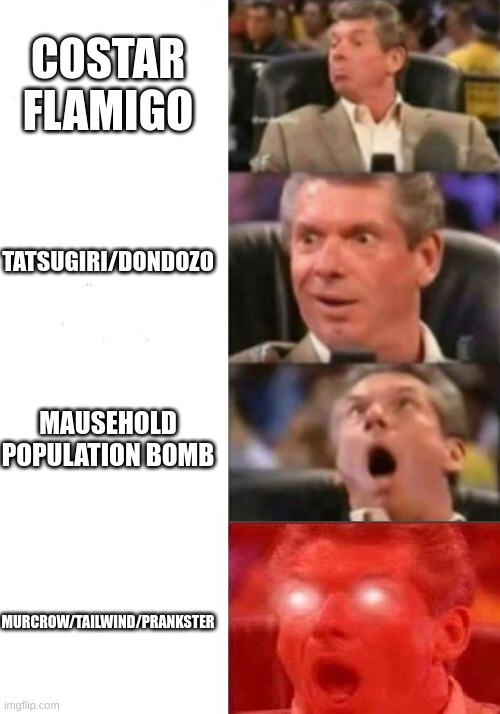 Mr. McMahon reaction | COSTAR FLAMIGO; TATSUGIRI/DONDOZO; MAUSEHOLD POPULATION BOMB; MURCROW/TAILWIND/PRANKSTER | image tagged in mr mcmahon reaction | made w/ Imgflip meme maker