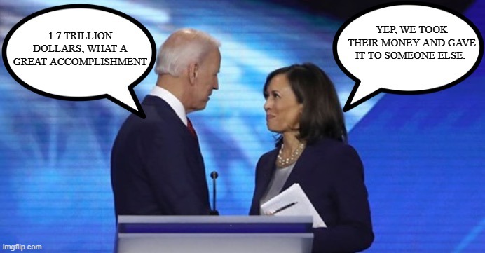 Biden Harris | YEP, WE TOOK THEIR MONEY AND GAVE IT TO SOMEONE ELSE. 1.7 TRILLION DOLLARS, WHAT A GREAT ACCOMPLISHMENT | image tagged in biden harris dialogue,great accomplishment | made w/ Imgflip meme maker