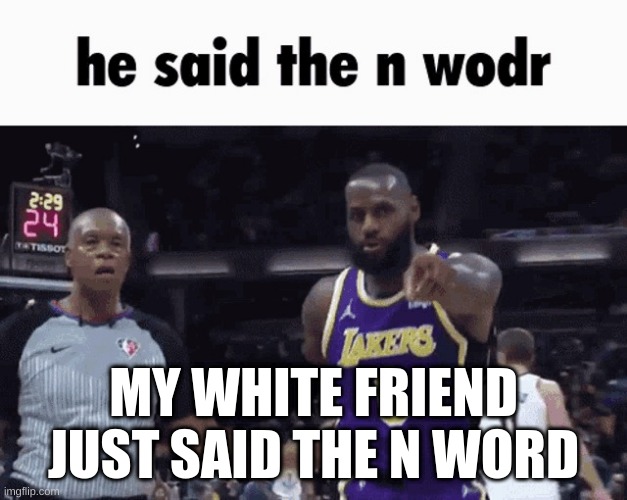 ERIC WTF | MY WHITE FRIEND JUST SAID THE N WORD | image tagged in he said the n wodr | made w/ Imgflip meme maker