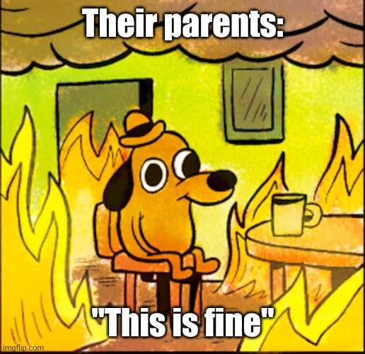 Their parents: "This is fine" | image tagged in this is fine dog | made w/ Imgflip meme maker