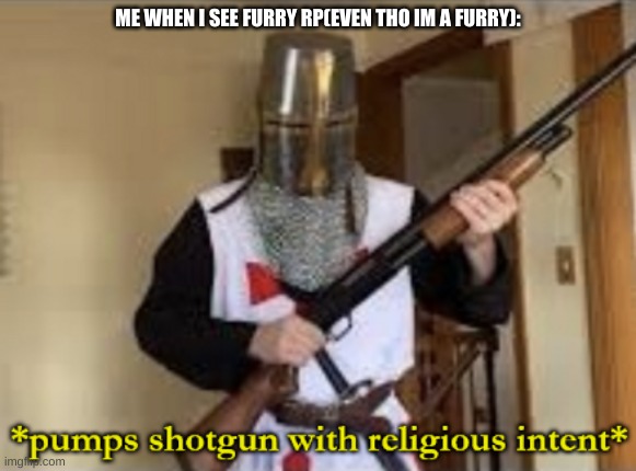 loads shotgun with religious intent | ME WHEN I SEE FURRY RP(EVEN THO IM A FURRY): | image tagged in loads shotgun with religious intent | made w/ Imgflip meme maker
