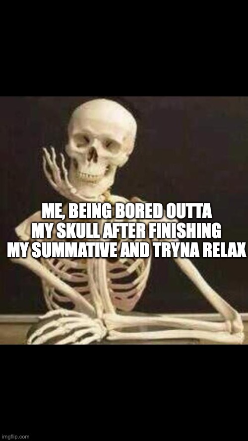 skeleton waiting | ME, BEING BORED OUTTA MY SKULL AFTER FINISHING MY SUMMATIVE AND TRYNA RELAX | image tagged in skeleton waiting | made w/ Imgflip meme maker