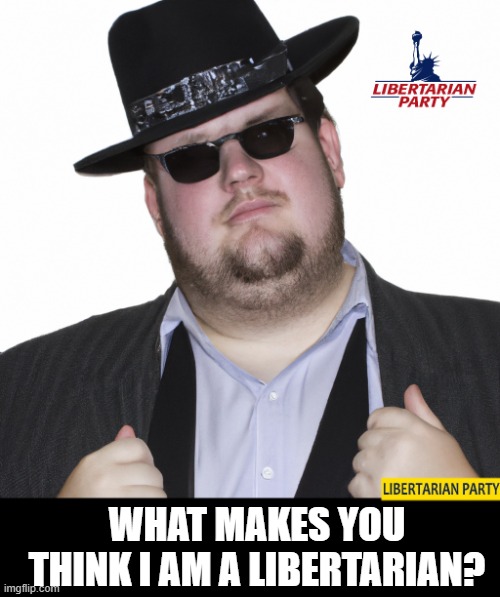 What Makes You Think I am a Libertarian? | WHAT MAKES YOU THINK I AM A LIBERTARIAN? | image tagged in what makes you think i am a libertarian | made w/ Imgflip meme maker