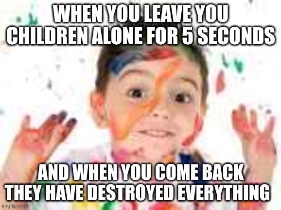 Can't leave your kids by themselves | WHEN YOU LEAVE YOU CHILDREN ALONE FOR 5 SECONDS; AND WHEN YOU COME BACK THEY HAVE DESTROYED EVERYTHING | image tagged in messy,children | made w/ Imgflip meme maker