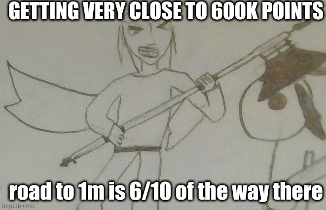 jake with a battleaxe | GETTING VERY CLOSE TO 600K POINTS; road to 1m is 6/10 of the way there | image tagged in jake with a battleaxe | made w/ Imgflip meme maker