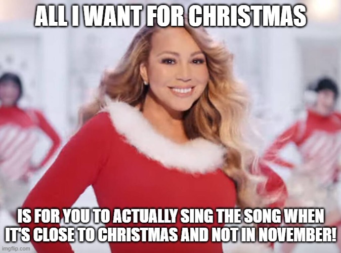 (MOD NOTE: *presses Y for Same*) | ALL I WANT FOR CHRISTMAS; IS FOR YOU TO ACTUALLY SING THE SONG WHEN IT'S CLOSE TO CHRISTMAS AND NOT IN NOVEMBER! | image tagged in mariah carey all i want for christmas is you | made w/ Imgflip meme maker