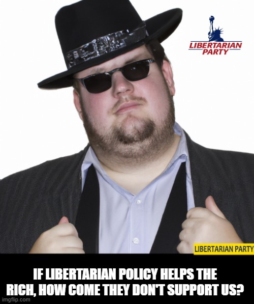 What Makes You Think I am a Libertarian? | IF LIBERTARIAN POLICY HELPS THE RICH, HOW COME THEY DON'T SUPPORT US? | image tagged in what makes you think i am a libertarian | made w/ Imgflip meme maker