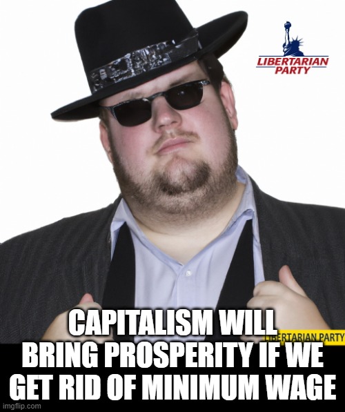 What Makes You Think I am a Libertarian? | CAPITALISM WILL BRING PROSPERITY IF WE GET RID OF MINIMUM WAGE | image tagged in what makes you think i am a libertarian | made w/ Imgflip meme maker