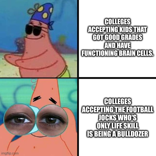 bro could get straight a's his entire life and be completely overlooked | COLLEGES ACCEPTING KIDS THAT GOT GOOD GRADES AND HAVE FUNCTIONING BRAIN CELLS. COLLEGES ACCEPTING THE FOOTBALL JOCKS WHO'S ONLY LIFE SKILL IS BEING A BULLDOZER | image tagged in patrick star blind | made w/ Imgflip meme maker