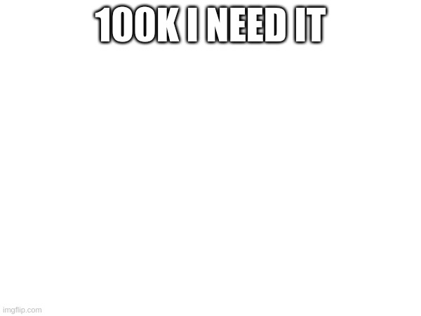 100K I NEED IT | made w/ Imgflip meme maker