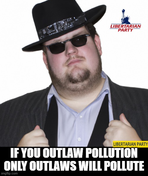 What Makes You Think I am a Libertarian? | IF YOU OUTLAW POLLUTION ONLY OUTLAWS WILL POLLUTE | image tagged in what makes you think i am a libertarian | made w/ Imgflip meme maker
