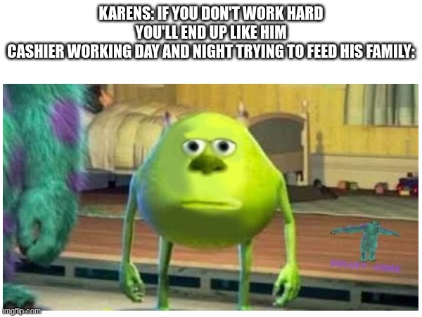 The Truth | KARENS: IF YOU DON'T WORK HARD YOU'LL END UP LIKE HIM
CASHIER WORKING DAY AND NIGHT TRYING TO FEED HIS FAMILY: | image tagged in karens | made w/ Imgflip meme maker