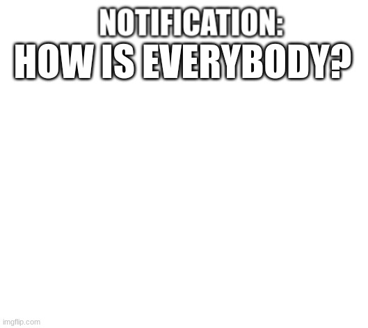 ... | HOW IS EVERYBODY? | image tagged in notification | made w/ Imgflip meme maker