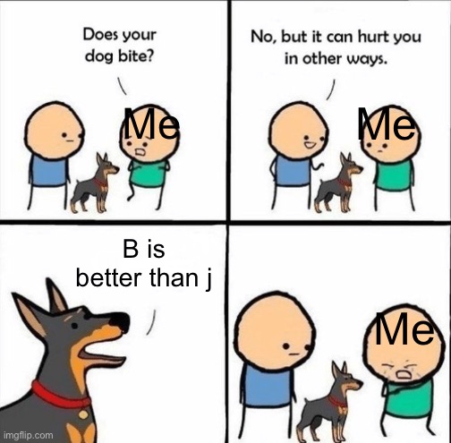 Untitled meme | Me; Me; B is better than j; Me | image tagged in does your dog bite | made w/ Imgflip meme maker
