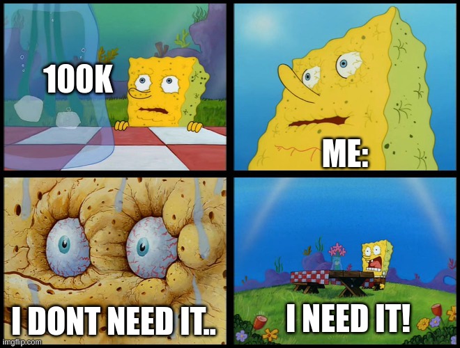 Spongebob - "I Don't Need It" (by Henry-C) | 100K; ME:; I NEED IT! I DONT NEED IT.. | image tagged in spongebob - i don't need it by henry-c | made w/ Imgflip meme maker