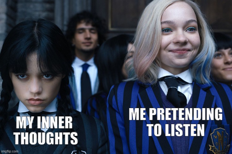 Inner thoughts | ME PRETENDING TO LISTEN; MY INNER 
THOUGHTS | image tagged in wednesday and enid | made w/ Imgflip meme maker