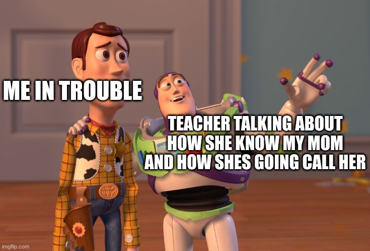X, X Everywhere Meme | ME IN TROUBLE; TEACHER TALKING ABOUT HOW SHE KNOW MY MOM AND HOW SHES GOING CALL HER | image tagged in memes,x x everywhere | made w/ Imgflip meme maker
