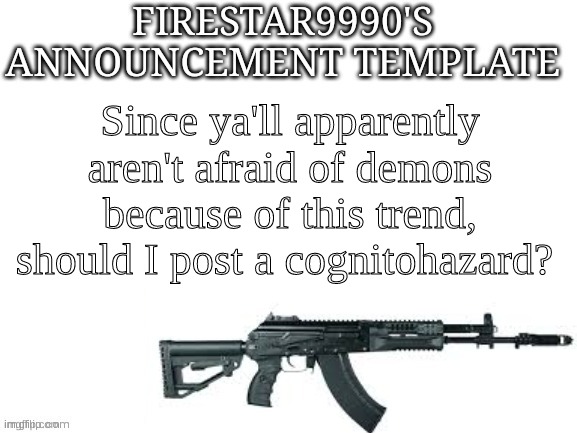 I am going to infect your brains. | Since ya'll apparently aren't afraid of demons because of this trend, should I post a cognitohazard? | image tagged in firestar9990 announcement template better | made w/ Imgflip meme maker