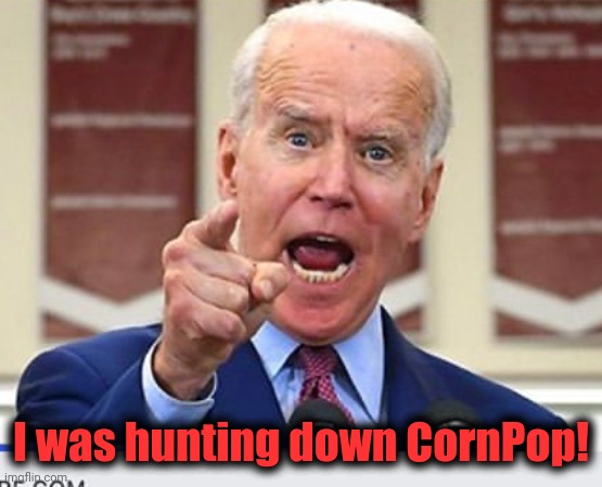 Joe Biden no malarkey | I was hunting down CornPop! | image tagged in joe biden no malarkey | made w/ Imgflip meme maker