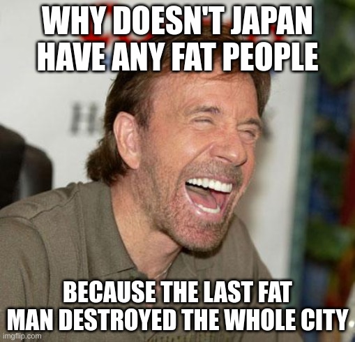 Chuck Norris Laughing Meme | WHY DOESN'T JAPAN HAVE ANY FAT PEOPLE; BECAUSE THE LAST FAT MAN DESTROYED THE WHOLE CITY | image tagged in memes,chuck norris laughing,chuck norris | made w/ Imgflip meme maker