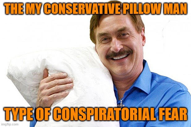 My Pillow | THE MY CONSERVATIVE PILLOW MAN TYPE OF CONSPIRATORIAL FEAR | image tagged in my pillow | made w/ Imgflip meme maker