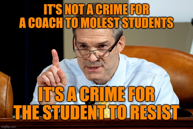 The Select Subcommittee on the Weaponization of the Federal Government | IT'S NOT A CRIME FOR A COACH TO MOLEST STUDENTS; IT'S A CRIME FOR THE STUDENT TO RESIST | image tagged in gym jordan,law is crime,crime is law | made w/ Imgflip meme maker