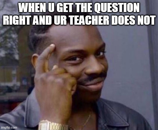 Smart black guy |  WHEN U GET THE QUESTION RIGHT AND UR TEACHER DOES NOT | image tagged in smart black guy | made w/ Imgflip meme maker