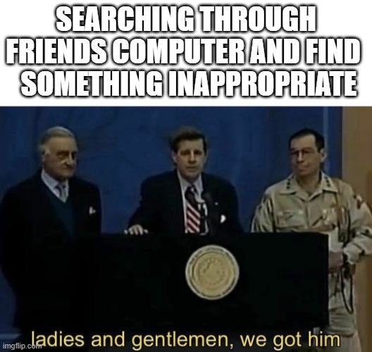 its true | SEARCHING THROUGH FRIENDS COMPUTER AND FIND 
 SOMETHING INAPPROPRIATE | image tagged in ladies and gentlemen we got him,memes | made w/ Imgflip meme maker
