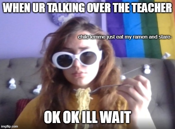 ok | WHEN UR TALKING OVER THE TEACHER; OK OK ILL WAIT | image tagged in eat and stare | made w/ Imgflip meme maker