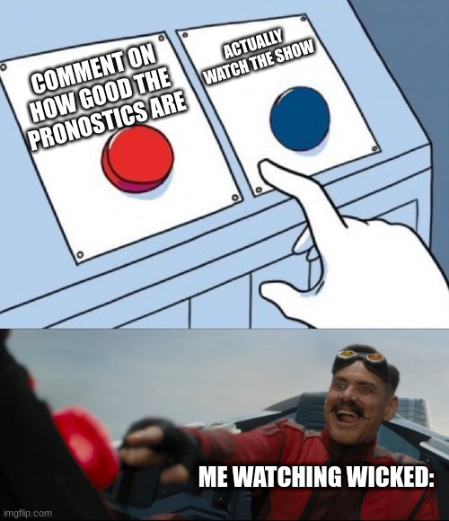 Robotnik Button | ACTUALLY WATCH THE SHOW; COMMENT ON HOW GOOD THE PRONOSTICS ARE; ME WATCHING WICKED: | image tagged in robotnik button | made w/ Imgflip meme maker