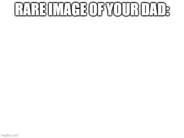 rare image!!! | RARE IMAGE OF YOUR DAD: | image tagged in your dad,just a joke | made w/ Imgflip meme maker