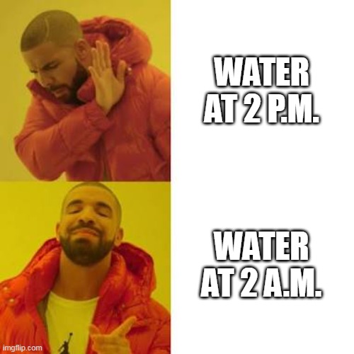 yus | WATER AT 2 P.M. WATER AT 2 A.M. | image tagged in drake no/yes | made w/ Imgflip meme maker