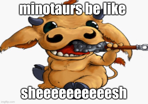 minotaurs be like | minotaurs be like; sheeeeeeeeeesh | image tagged in funny,stupid,cute | made w/ Imgflip meme maker