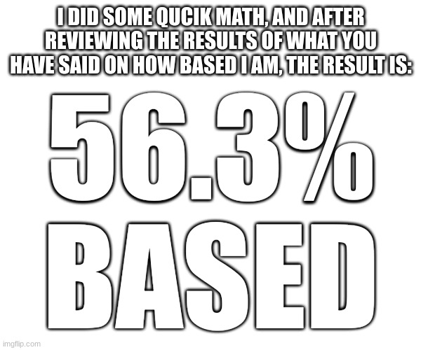 I DID SOME QUCIK MATH, AND AFTER REVIEWING THE RESULTS OF WHAT YOU HAVE SAID ON HOW BASED I AM, THE RESULT IS:; 56.3% BASED | made w/ Imgflip meme maker