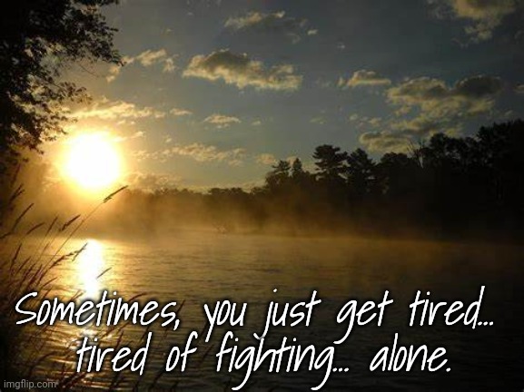 Fighting Depression |  Sometimes, you just get tired... 
tired of fighting... alone. | image tagged in tired,depression,alone | made w/ Imgflip meme maker