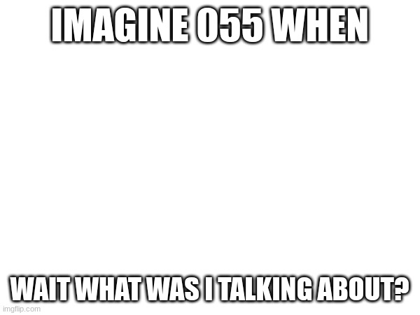 Was it 054? Or maybe it was 056? | IMAGINE 055 WHEN; WAIT WHAT WAS I TALKING ABOUT? | image tagged in scp | made w/ Imgflip meme maker