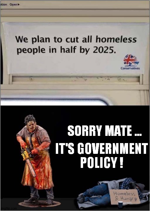A Bit Harsh ! | IT'S GOVERNMENT POLICY ! SORRY MATE ... | image tagged in conservatives,homeless,texas chainsaw massacre,evil government,dark humour | made w/ Imgflip meme maker