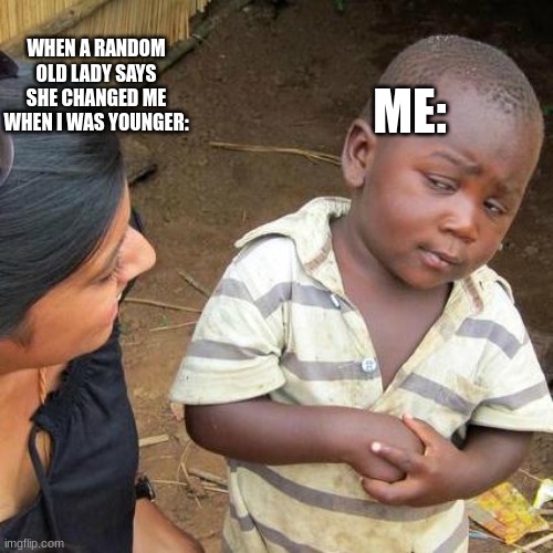 I hate this one. | ME:; WHEN A RANDOM OLD LADY SAYS SHE CHANGED ME WHEN I WAS YOUNGER: | image tagged in memes,third world skeptical kid | made w/ Imgflip meme maker