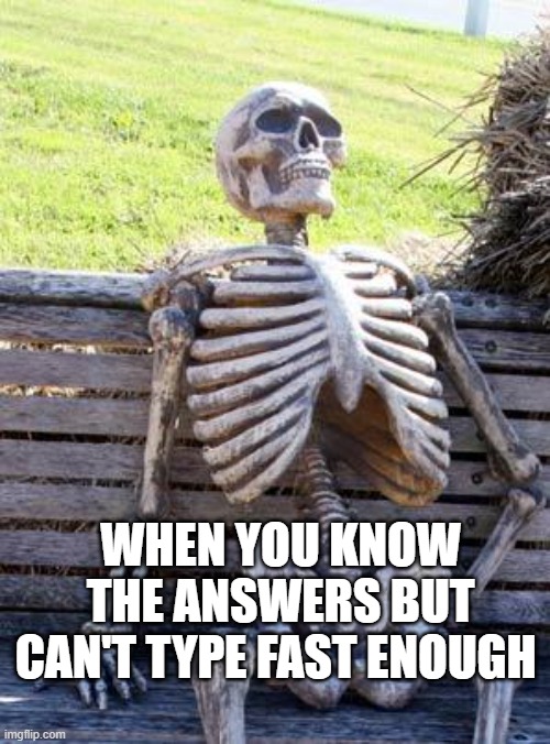 Waiting Skeleton Meme | WHEN YOU KNOW THE ANSWERS BUT CAN'T TYPE FAST ENOUGH | image tagged in memes,waiting skeleton | made w/ Imgflip meme maker