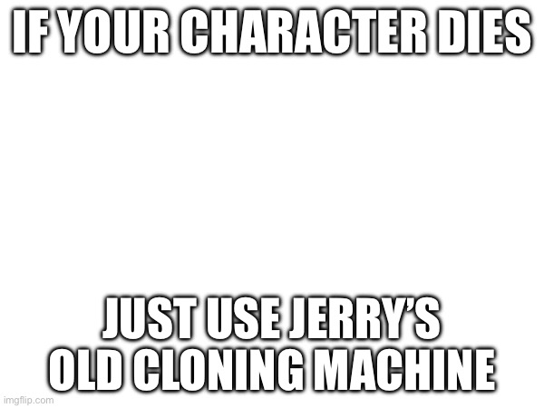 We can’t guarantee that it will work but it may | IF YOUR CHARACTER DIES; JUST USE JERRY’S OLD CLONING MACHINE | made w/ Imgflip meme maker