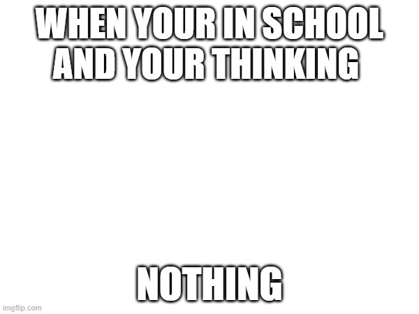 school days | WHEN YOUR IN SCHOOL AND YOUR THINKING; NOTHING | image tagged in when your in school and your thinking nothing | made w/ Imgflip meme maker